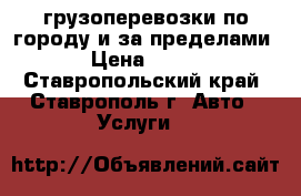 грузоперевозки по городу и за пределами › Цена ­ 220 - Ставропольский край, Ставрополь г. Авто » Услуги   